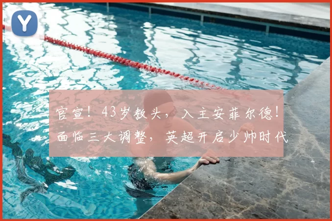 官宣!43岁教头,入主安菲尔德!面临三大调整,英超开启少帅时代