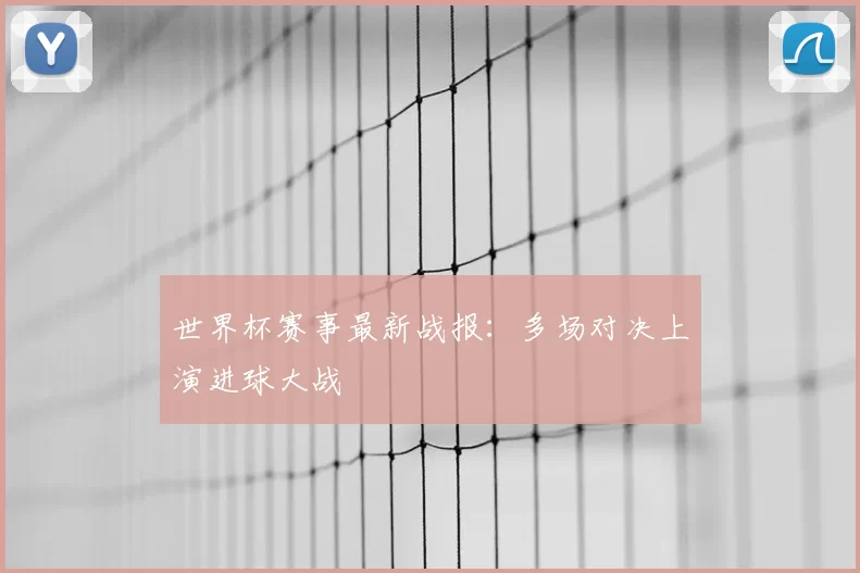 世界杯赛事最新战报:多场对决上演进球大战