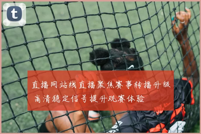 直播网站线直播聚焦赛事转播升级 高清稳定信号提升观赛体验