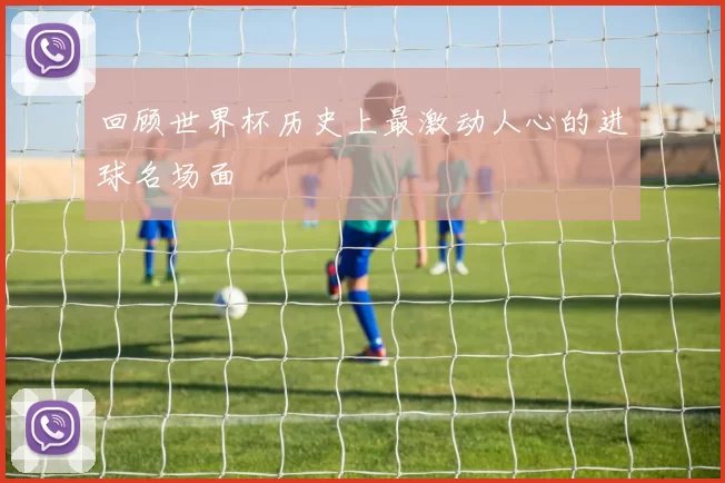 回顾世界杯历史上最激动人心的进球名场面