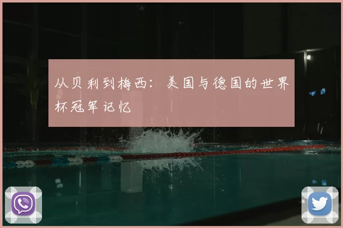 从贝利到梅西:美国与德国的世界杯冠军记忆