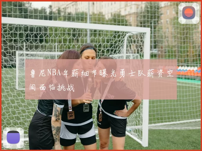 鲁尼NBA年薪细节曝光勇士队薪资空间面临挑战
