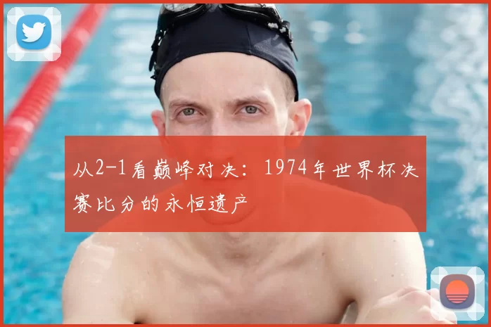 从2-1看巅峰对决：1974年世界杯决赛比分的永恒遗产