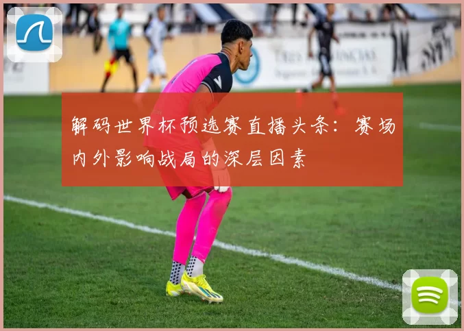 解码世界杯预选赛直播头条:赛场内外影响战局的深层因素