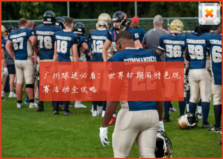 广州球迷必看：世界杯期间特色观赛活动全攻略
