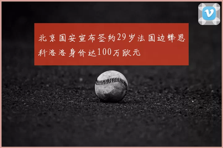 北京国安宣布签约29岁法国边锋恩科洛洛身价达100万欧元