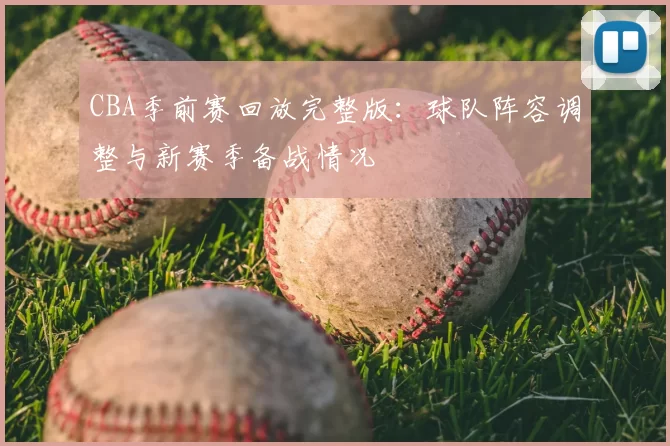 CBA季前赛回放完整版：球队阵容调整与新赛季备战情况