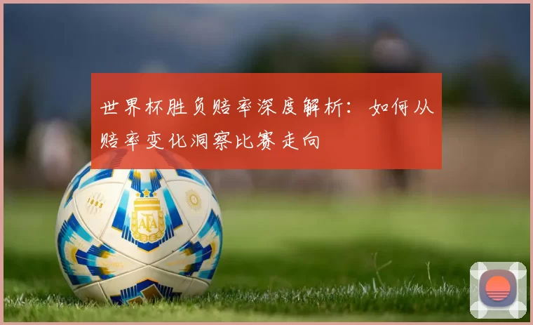 世界杯胜负赔率深度解析:如何从赔率变化洞察比赛走向