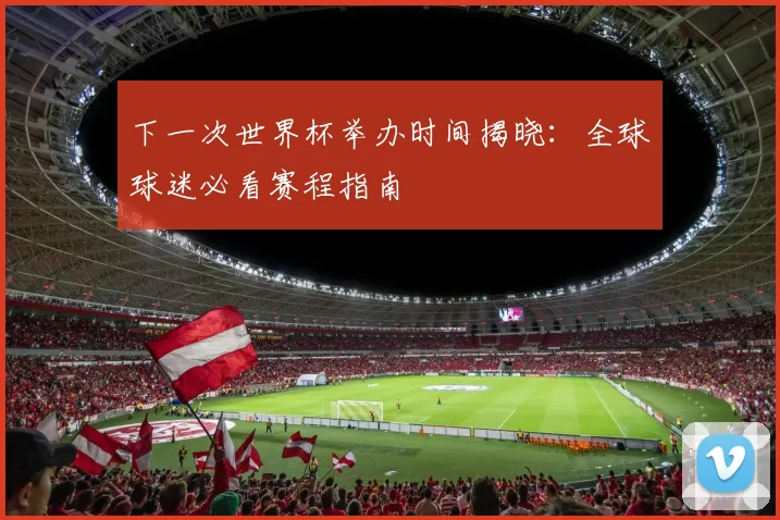 下一次世界杯举办时间揭晓：全球球迷必看赛程指南