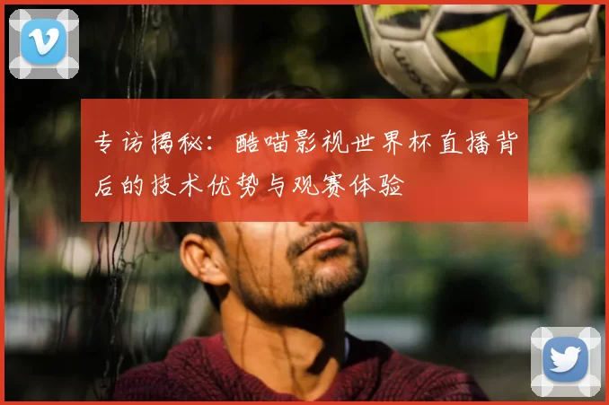 专访揭秘：酷喵影视世界杯直播背后的技术优势与观赛体验