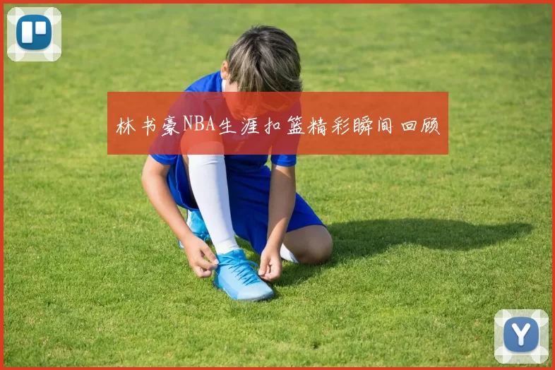 林书豪NBA生涯扣篮精彩瞬间回顾