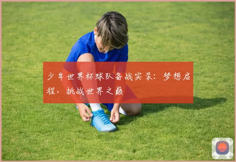 少年世界杯球队备战实录：梦想启程，挑战世界之巅
