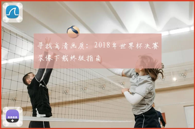 寻找高清画质：2018年世界杯决赛录像下载终极指南