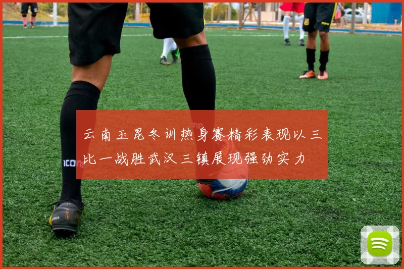 云南玉昆冬训热身赛精彩表现以三比一战胜武汉三镇展现强劲实力