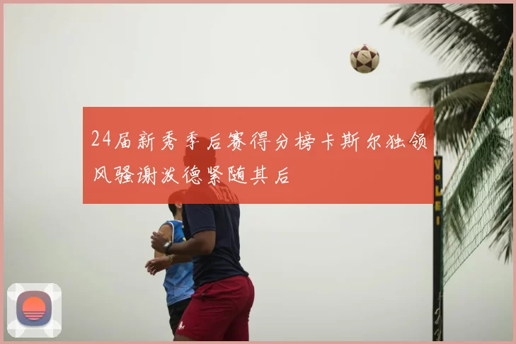 24届新秀季后赛得分榜卡斯尔独领风骚谢泼德紧随其后