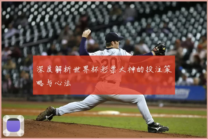 深度解析世界杯彩票大神的投注策略与心法