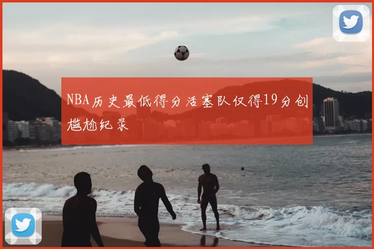 NBA历史最低得分活塞队仅得19分创尴尬纪录