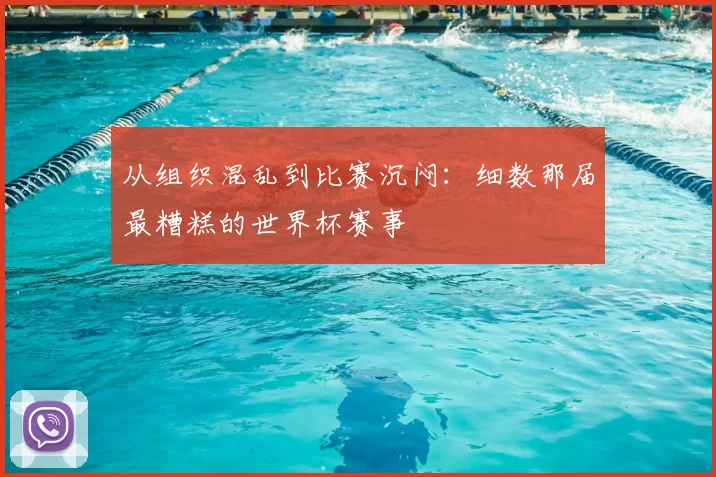 从组织混乱到比赛沉闷：细数那届最糟糕的世界杯赛事