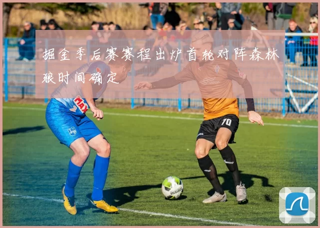 掘金季后赛赛程出炉首轮对阵森林狼时间确定