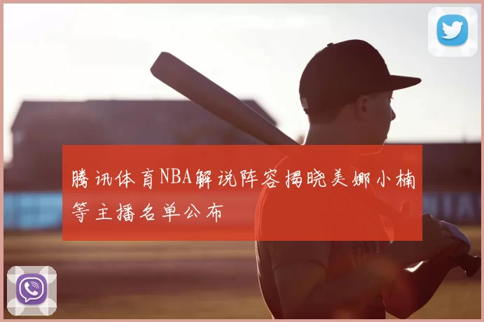 腾讯体育NBA解说阵容揭晓美娜小楠等主播名单公布