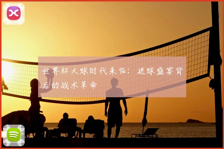 世界杯大球时代来临:进球盛宴背后的战术革命