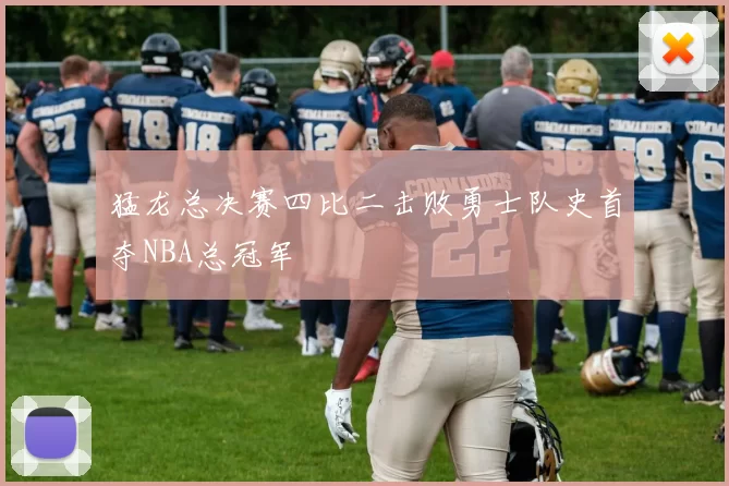 猛龙总决赛四比二击败勇士队史首夺NBA总冠军