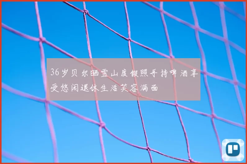 36岁贝尔晒雪山度假照手持啤酒享受悠闲退休生活笑容满面