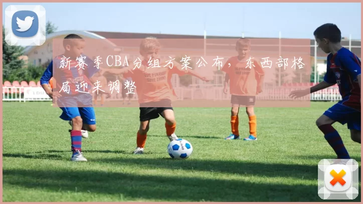新赛季CBA分组方案公布，东西部格局迎来调整