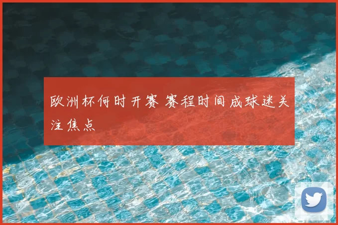 欧洲杯何时开赛 赛程时间成球迷关注焦点