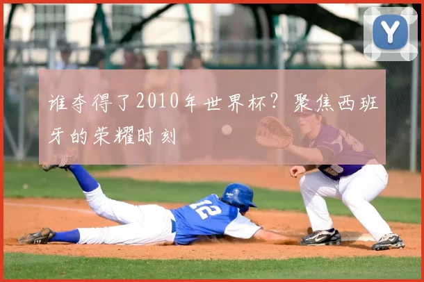 谁夺得了2010年世界杯?聚焦西班牙的荣耀时刻