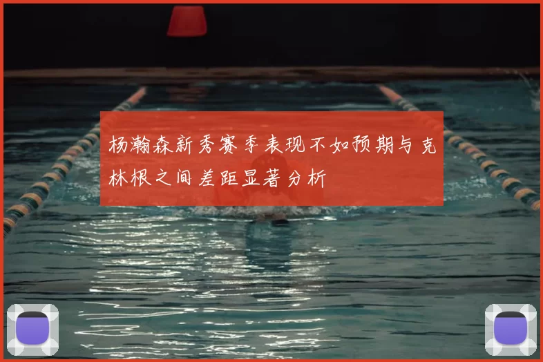 杨瀚森新秀赛季表现不如预期与克林根之间差距显著分析
