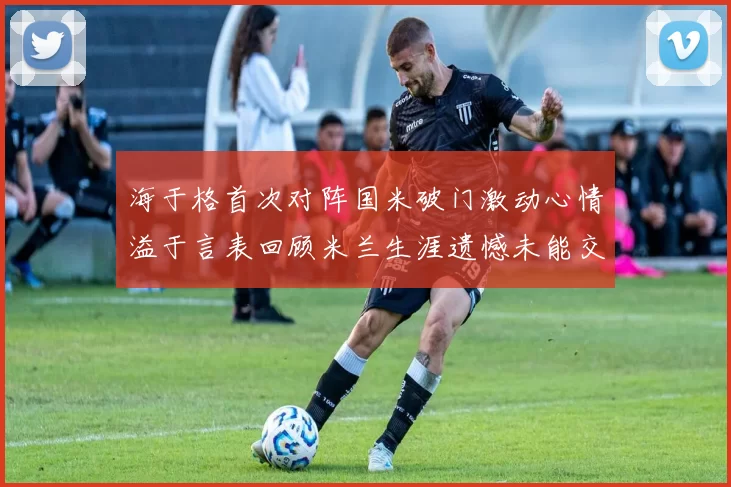 海于格首次对阵国米破门激动心情溢于言表回顾米兰生涯遗憾未能交锋
