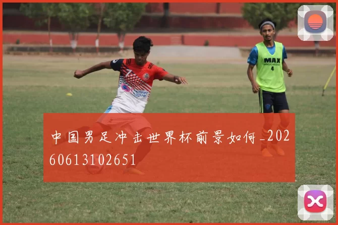 中国男足冲击世界杯前景如何_20260613102651