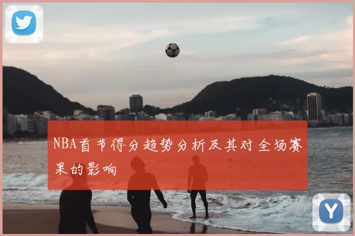 NBA首节得分趋势分析及其对全场赛果的影响