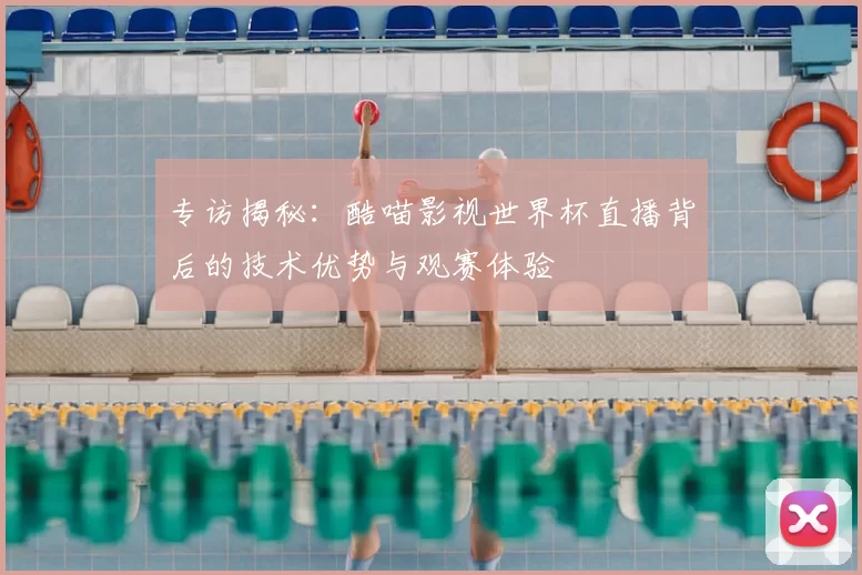 专访揭秘：酷喵影视世界杯直播背后的技术优势与观赛体验