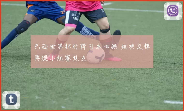 巴西世界杯对阵日本回顾 经典交锋再现小组赛焦点