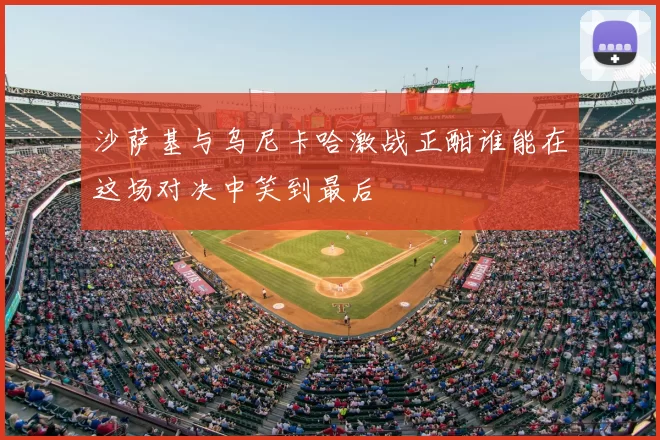 沙萨基与乌尼卡哈激战正酣谁能在这场对决中笑到最后
