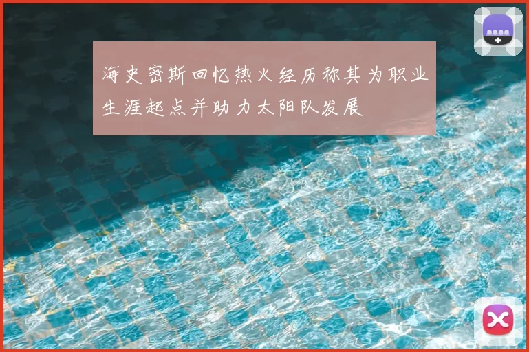 海史密斯回忆热火经历称其为职业生涯起点并助力太阳队发展