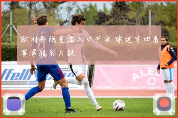 欧洲杯线重播入口开放 球迷可回看赛事精彩片段