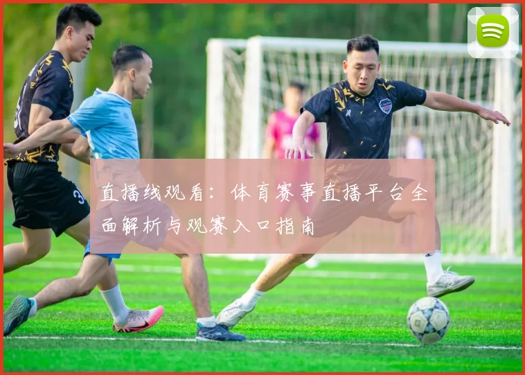 直播线观看:体育赛事直播平台全面解析与观赛入口指南