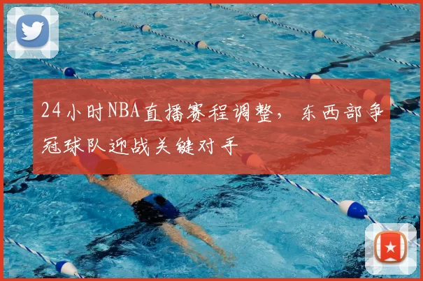 24小时NBA直播赛程调整,东西部争冠球队迎战关键对手