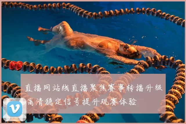 直播网站线直播聚焦赛事转播升级 高清稳定信号提升观赛体验