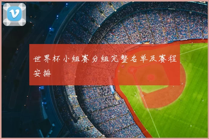 世界杯小组赛分组完整名单及赛程安排