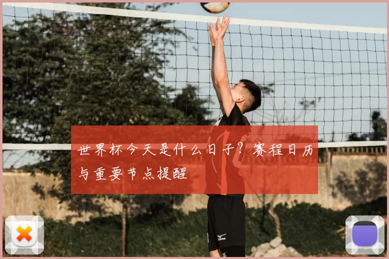 世界杯今天是什么日子?赛程日历与重要节点提醒