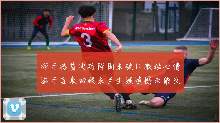 海于格首次对阵国米破门激动心情溢于言表回顾米兰生涯遗憾未能交锋