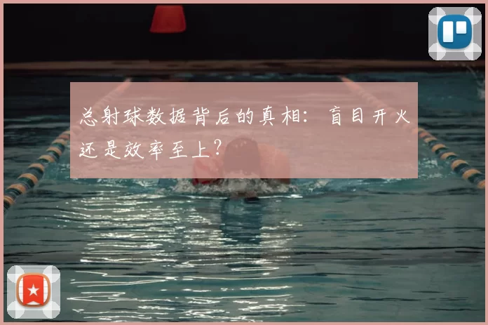 总射球数据背后的真相：盲目开火还是效率至上？