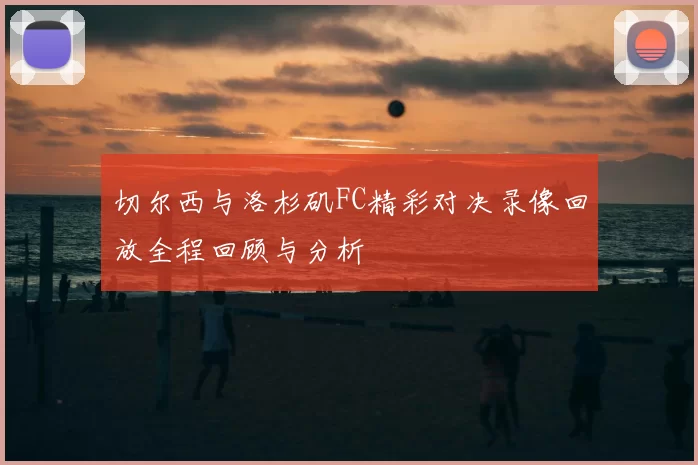 切尔西与洛杉矶FC精彩对决录像回放全程回顾与分析
