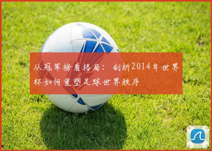从冠军榜看格局:剖析2014年世界杯如何重塑足球世界秩序