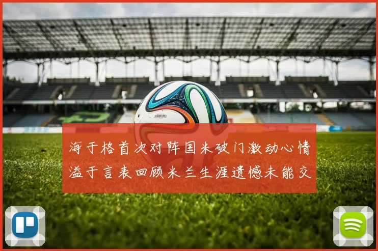 海于格首次对阵国米破门激动心情溢于言表回顾米兰生涯遗憾未能交锋