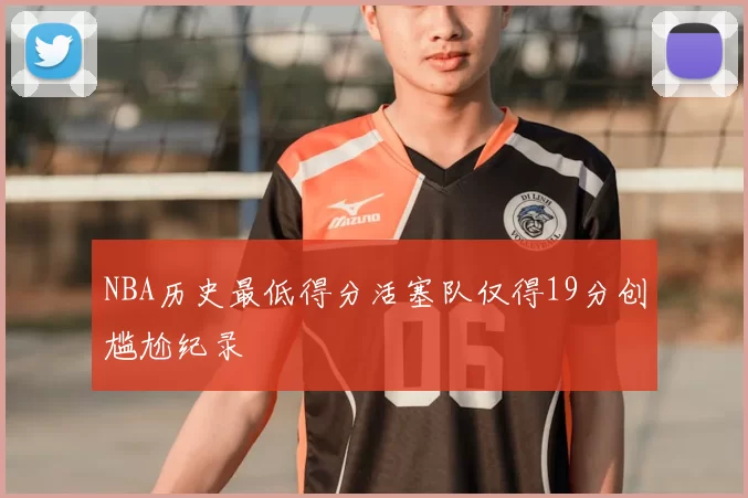 NBA历史最低得分活塞队仅得19分创尴尬纪录